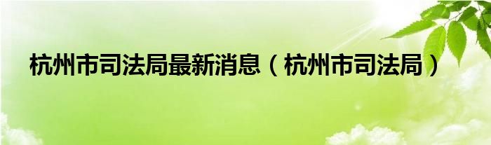 杭州市司法局最新消息（杭州市司法局）