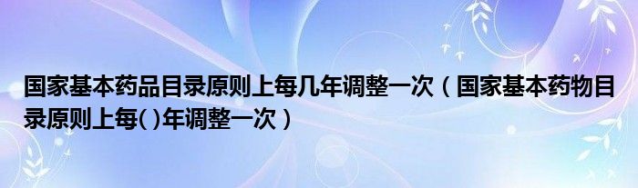 国家基本药品目录原则上每几年调整一次（国家基本药物目录原则上每( )年调整一次）