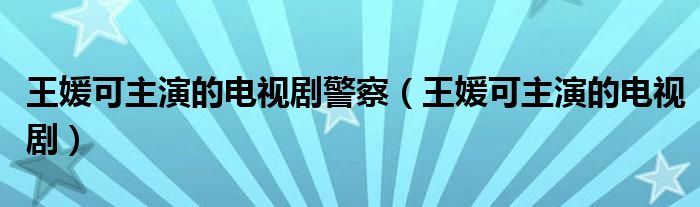 王媛可主演的电视剧警察（王媛可主演的电视剧）