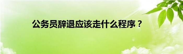 公务员辞退应该走什么程序？