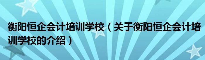 衡阳恒企会计培训学校（关于衡阳恒企会计培训学校的介绍）