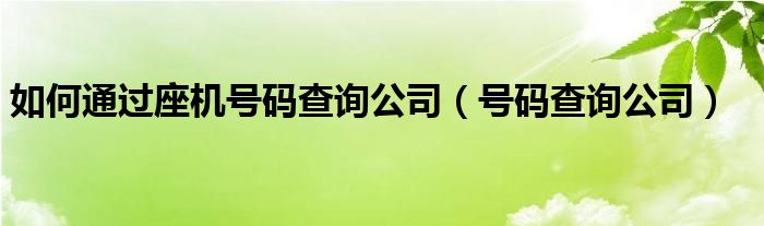 如何通过座机号码查询公司（号码查询公司）