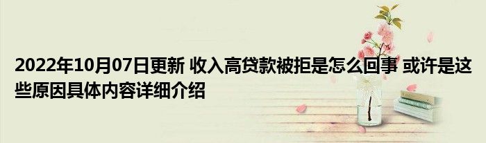 2022年10月07日更新 收入高贷款被拒是怎么回事 或许是这些原因具体内容详细介绍