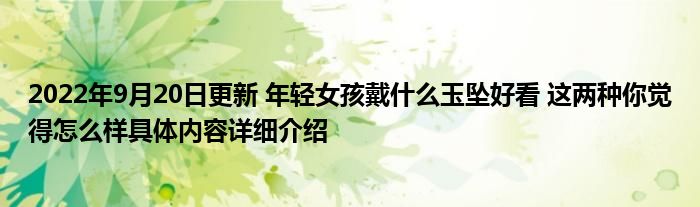 2022年9月20日更新 年轻女孩戴什么玉坠好看 这两种你觉得怎么样具体内容详细介绍