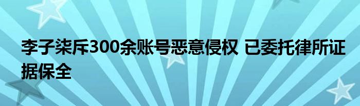 李子柒斥300余账号恶意侵权 已委托律所证据保全