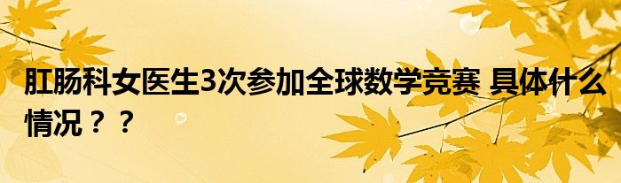 肛肠科女医生3次参加全球数学竞赛 具体什么情况？？