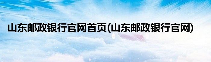 山东邮政银行官网首页(山东邮政银行官网)