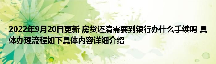 2022年9月20日更新 房贷还清需要到银行办什么手续吗 具体办理流程如下具体内容详细介绍