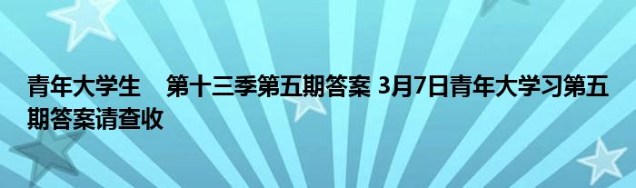 青年大学生    第十三季第五期答案 3月7日青年大学习第五期答案请查收