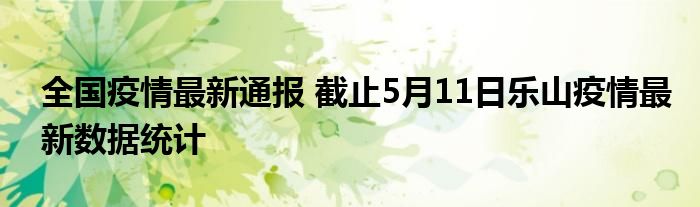 全国疫情最新通报 截止5月11日乐山疫情最新数据统计