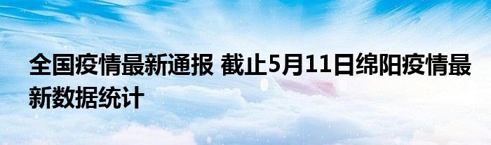 全国疫情最新通报 截止5月11日绵阳疫情最新数据统计