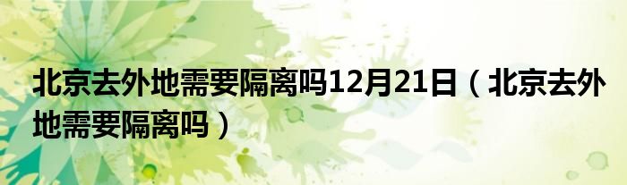 北京去外地需要隔离吗12月21日（北京去外地需要隔离吗）