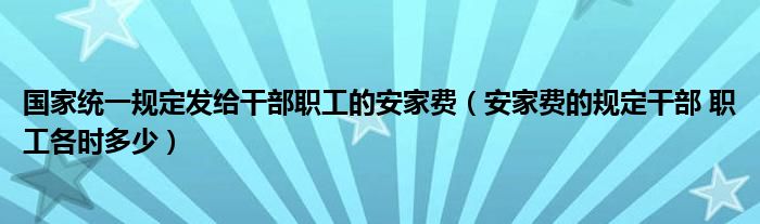 国家统一规定发给干部职工的安家费（安家费的规定干部 职工各时多少）