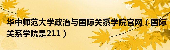 华中师范大学政治与国际关系学院官网（国际关系学院是211）