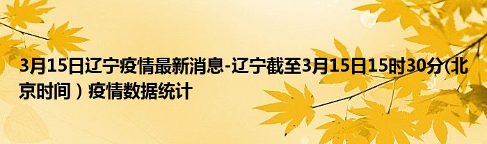 3月15日辽宁疫情最新消息-辽宁截至3月15日15时30分(北京时间）疫情数据统计