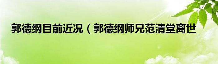 郭德纲目前近况（郭德纲师兄范清堂离世