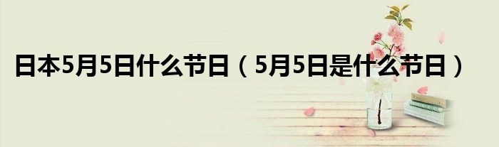 日本5月5日什么节日（5月5日是什么节日）