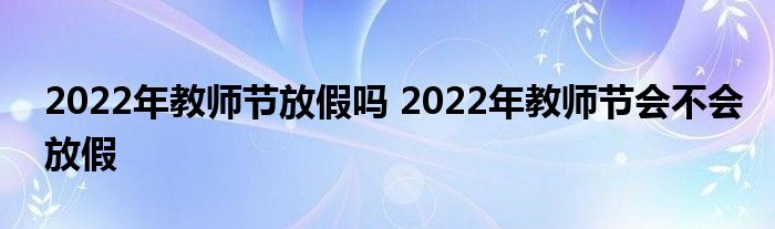 2022年教师节放假吗 2022年教师节会不会放假