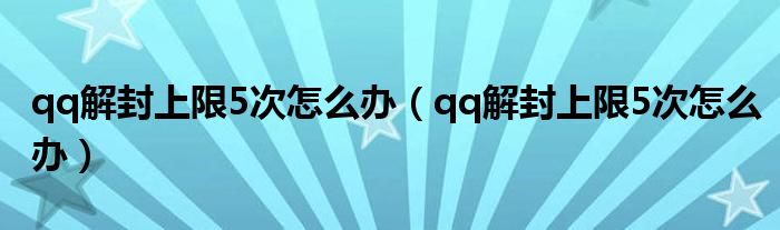 qq解封上限5次怎么办（qq解封上限5次怎么办）