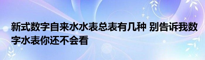 新式数字自来水水表总表有几种 别告诉我数字水表你还不会看