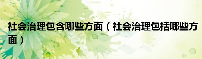 社会治理包含哪些方面（社会治理包括哪些方面）