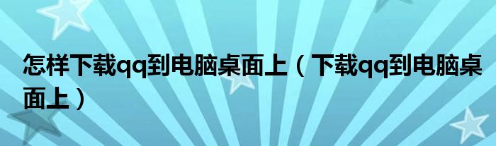 怎样下载qq到电脑桌面上（下载qq到电脑桌面上）