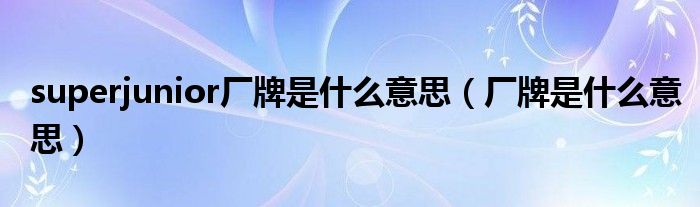 superjunior厂牌是什么意思（厂牌是什么意思）