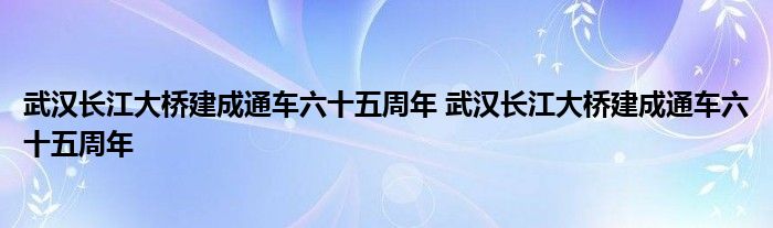 武汉长江大桥建成通车六十五周年 武汉长江大桥建成通车六十五周年