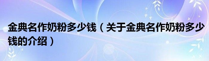 金典名作奶粉多少钱（关于金典名作奶粉多少钱的介绍）