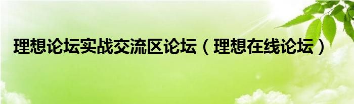 理想论坛实战交流区论坛（理想在线论坛）