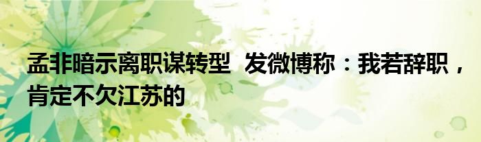 孟非暗示离职谋转型  发微博称：我若辞职，肯定不欠江苏的