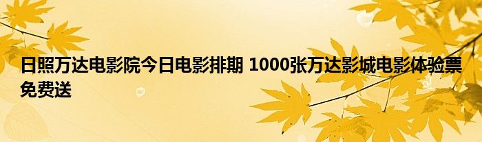 日照万达电影院今日电影排期 1000张万达影城电影体验票免费送