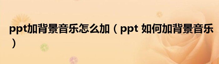 ppt加背景音乐怎么加（ppt 如何加背景音乐）