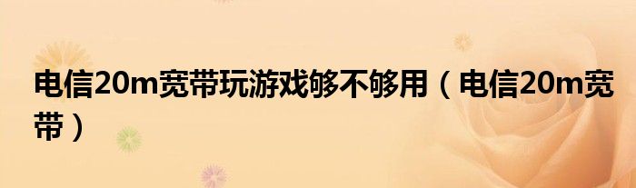 电信20m宽带玩游戏够不够用（电信20m宽带）