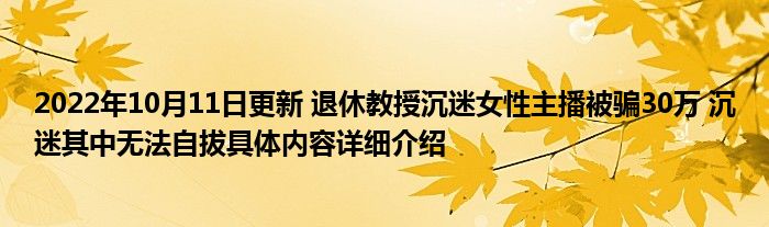 2022年10月11日更新 退休教授沉迷女性主播被骗30万 沉迷其中无法自拔具体内容详细介绍