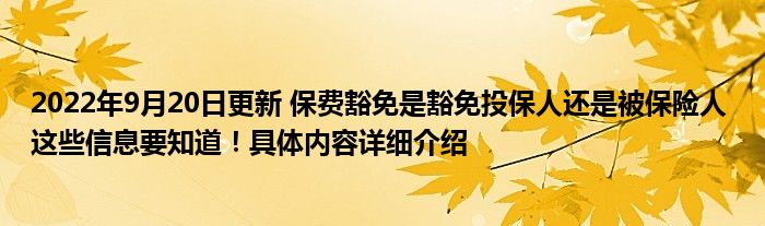 2022年9月20日更新 保费豁免是豁免投保人还是被保险人 这些信息要知道！具体内容详细介绍