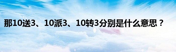 那10送3、10派3、10转3分别是什么意思？