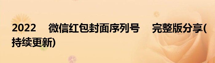 2022    微信红包封面序列号    完整版分享(持续更新)