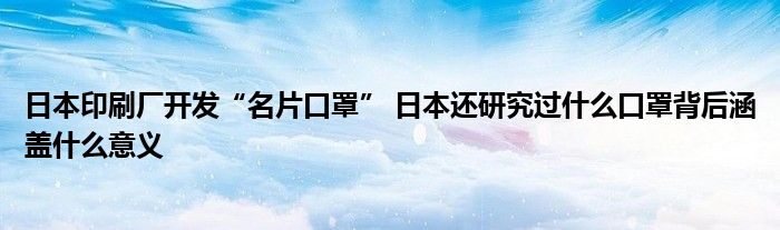 日本印刷厂开发“名片口罩” 日本还研究过什么口罩背后涵盖什么意义