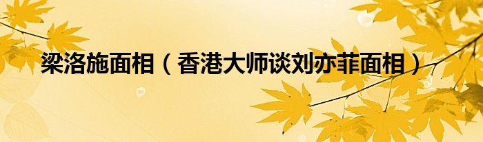 梁洛施面相（香港大师谈刘亦菲面相）