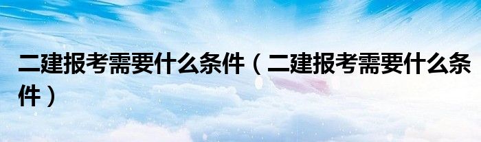 二建报考需要什么条件（二建报考需要什么条件）