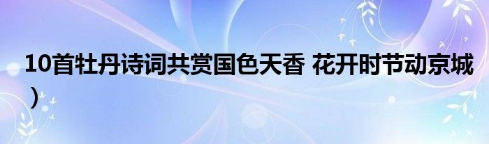 10首牡丹诗词共赏国色天香 花开时节动京城）