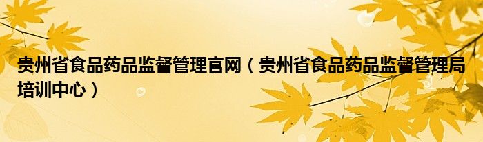 贵州省食品药品监督管理官网（贵州省食品药品监督管理局培训中心）