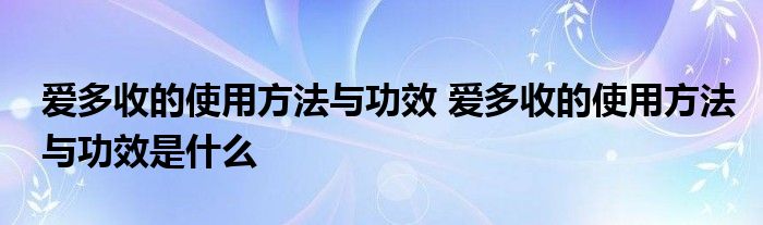 爱多收的使用方法与功效 爱多收的使用方法与功效是什么