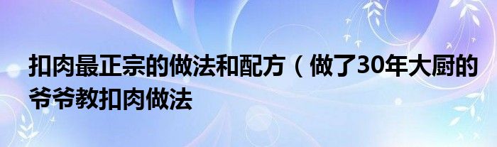 扣肉最正宗的做法和配方（做了30年大厨的爷爷教扣肉做法