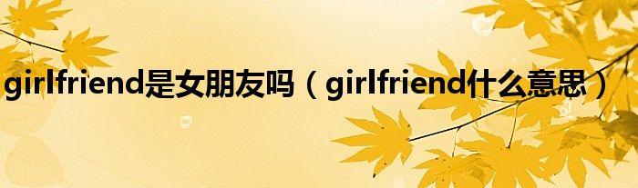 girlfriend是女朋友吗（girlfriend什么意思）