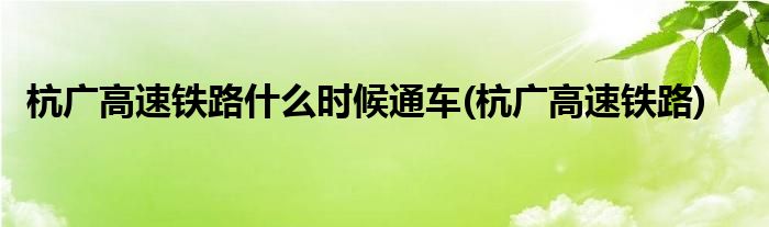 杭广高速铁路什么时候通车(杭广高速铁路)