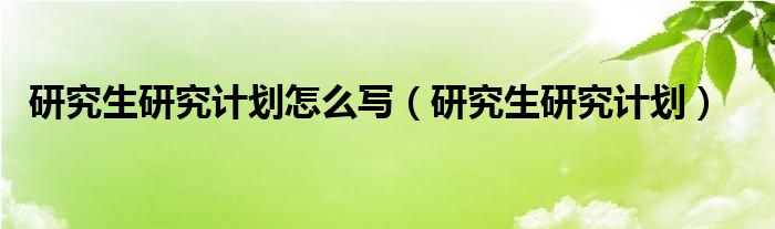 研究生研究计划怎么写（研究生研究计划）