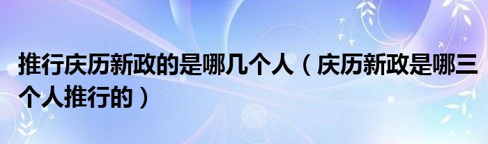 推行庆历新政的是哪几个人（庆历新政是哪三个人推行的）