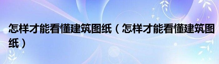 怎样才能看懂建筑图纸（怎样才能看懂建筑图纸）